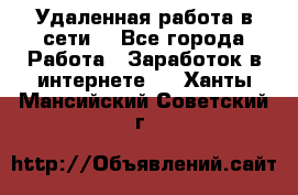 Удаленная работа в сети. - Все города Работа » Заработок в интернете   . Ханты-Мансийский,Советский г.